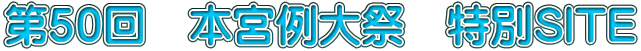第５０回　本宮例大祭　特別SITE